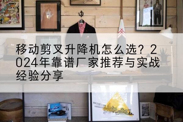 二道升降平台厂家推荐-移动剪叉升降机怎么选？2024年靠谱厂家推荐与实战经验分享