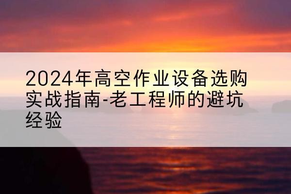 二道高空作业升降机厂家推荐-2024年高空作业设备选购实战指南-老工程师的避坑经验