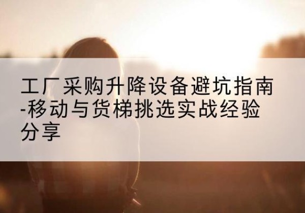 二道移动式升降机怎么选-工厂采购升降设备避坑指南-移动与货梯挑选实战经验分享