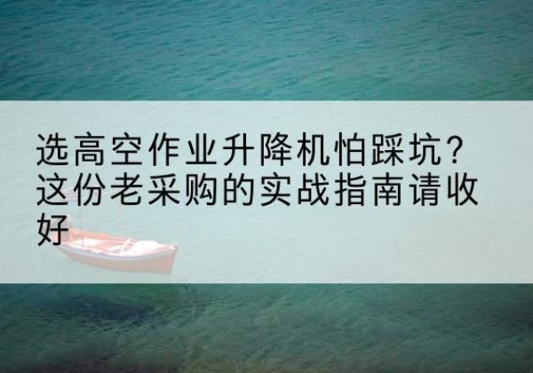 二道高空作业升降机厂家推荐-选高空作业升降机怕踩坑？这份老采购的实战指南请收好