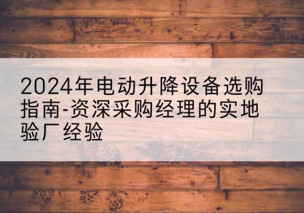 二道电动剪叉升降平台厂家-2024年电动升降设备选购指南-资深采购经理的实地验厂经验