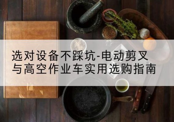 二道电动剪叉升降平台怎么选-选对设备不踩坑-电动剪叉与高空作业车实用选购指南