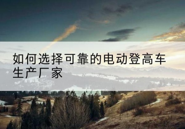 二道电动登高车厂家-如何选择可靠的电动登高车生产厂家