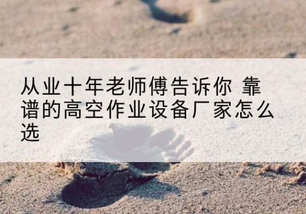 二道高空作业升降机厂家推荐-从业十年老师傅告诉你 靠谱的高空作业设备厂家怎么选