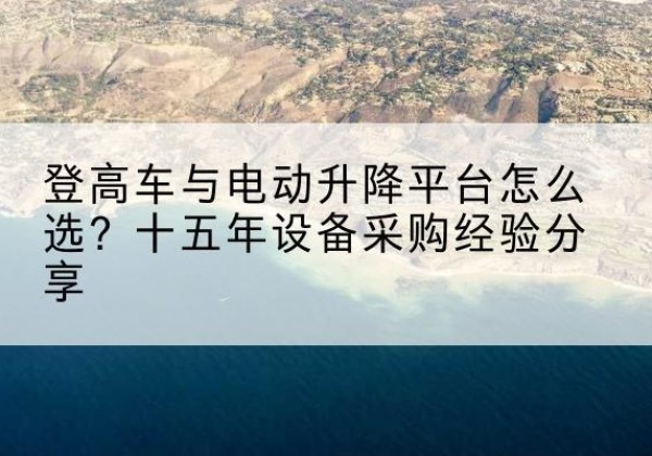 二道登高车厂家厂家-登高车与电动升降平台怎么选？十五年设备采购经验分享