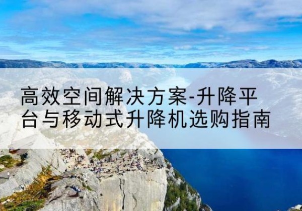 二道升降平台厂家-*空间解决方案-升降平台与移动式升降机选购指南