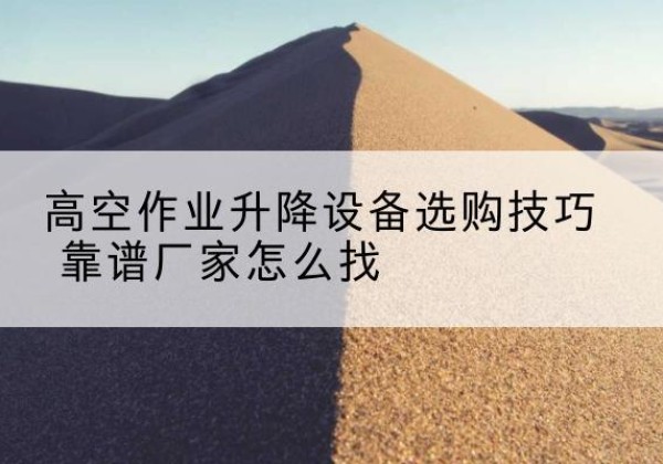 二道电动升降平台厂家推荐-高空作业升降设备选购技巧 靠谱厂家怎么找