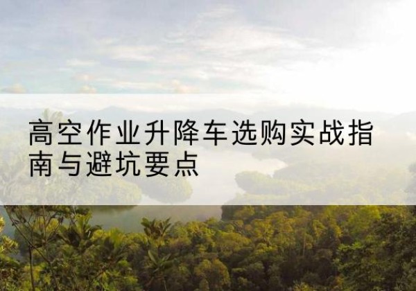 二道升降车怎么选-高空作业升降车选购实战指南与避坑要点