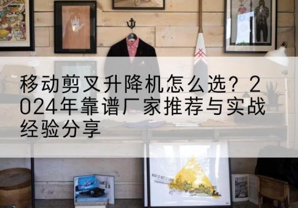 二道升降平台厂家推荐-移动剪叉升降机怎么选？2024年靠谱厂家推荐与实战经验分享
