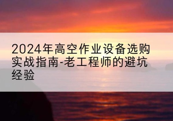 二道高空作业升降机厂家推荐-2024年高空作业设备选购实战指南-老工程师的避坑经验